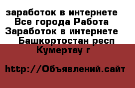 заработок в интернете - Все города Работа » Заработок в интернете   . Башкортостан респ.,Кумертау г.